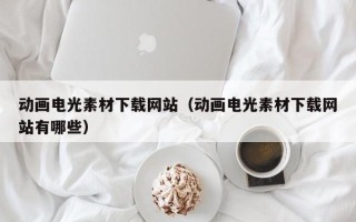 漳州动画电光素材下载网站（动画电光素材下载网站有哪些）