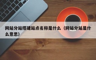 漳州网站分站搭建站点名称是什么（网站分站是什么意思）