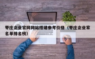 漳州枣庄企业官网网站搭建参考价格（枣庄企业家名单排名榜）