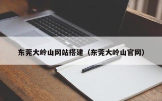 漳州东莞大岭山网站搭建（东莞大岭山官网）