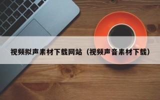 漳州视频拟声素材下载网站（视频声音素材下载）