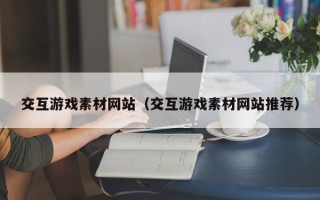 漳州交互游戏素材网站（交互游戏素材网站推荐）