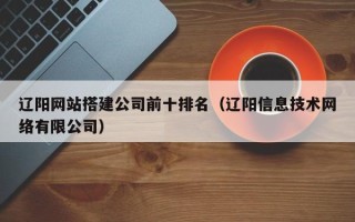 漳州辽阳网站搭建公司前十排名（辽阳信息技术网络有限公司）