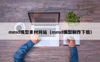 漳州mmd模型素材网站（mmd模型制作下载）