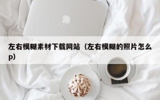 漳州左右模糊素材下载网站（左右模糊的照片怎么p）