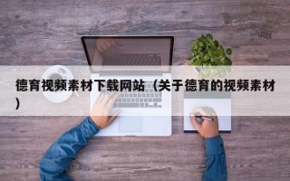 漳州德育视频素材下载网站（关于德育的视频素材）