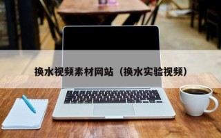 漳州换水视频素材网站（换水实验视频）