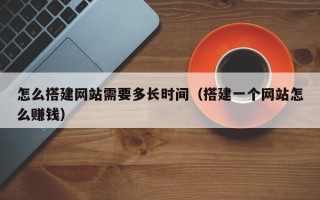 漳州怎么搭建网站需要多长时间（搭建一个网站怎么赚钱）