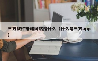 漳州三方软件搭建网站是什么（什么是三方app）