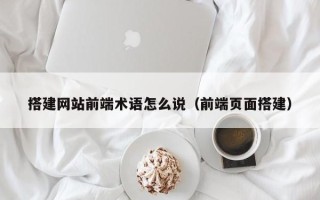 漳州搭建网站前端术语怎么说（前端页面搭建）