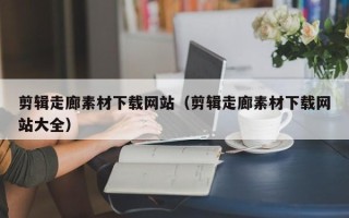 漳州剪辑走廊素材下载网站（剪辑走廊素材下载网站大全）