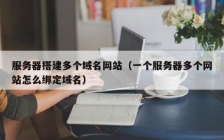 漳州服务器搭建多个域名网站（一个服务器多个网站怎么绑定域名）