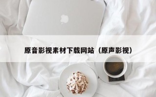 漳州原音影视素材下载网站（原声影视）