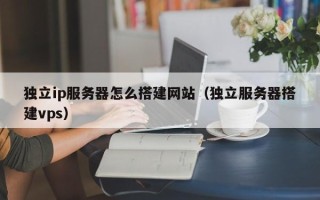 漳州独立ip服务器怎么搭建网站（独立服务器搭建vps）