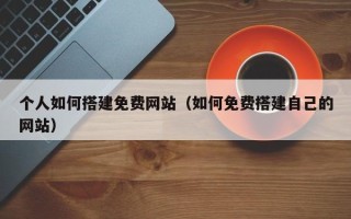 漳州个人如何搭建免费网站（如何免费搭建自己的网站）
