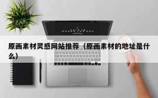 漳州原画素材灵感网站推荐（原画素材的地址是什么）