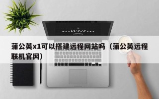 漳州蒲公英x1可以搭建远程网站吗（蒲公英远程联机官网）