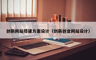 漳州创新网站搭建方案设计（创新创业网站设计）