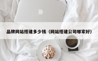 漳州品牌网站搭建多少钱（网站搭建公司哪家好）